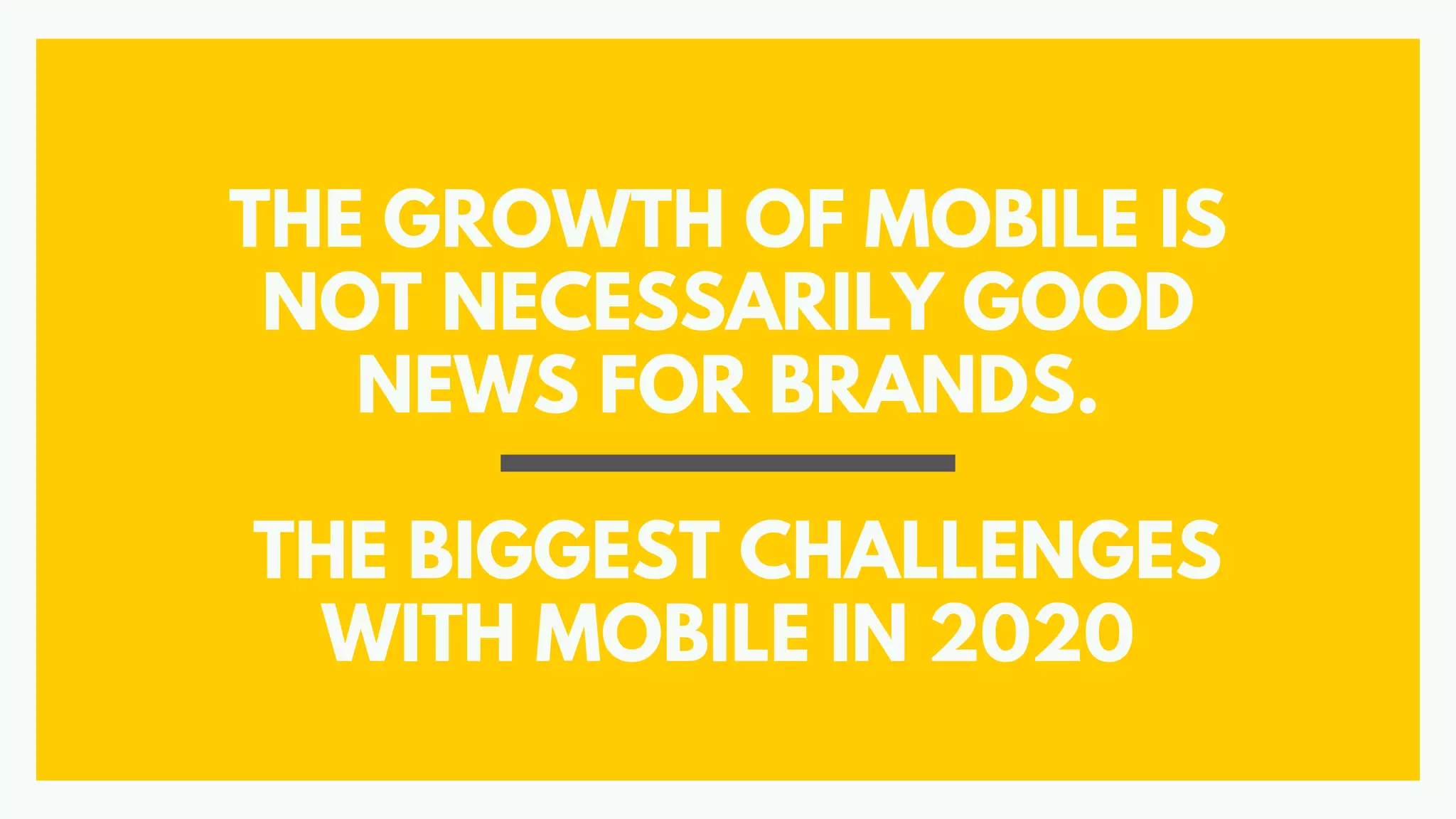 THE GROWTH OF MOBILE IS
NOT NECESSARILY GOOD
NEWS FOR BRANDS.
THE BIGGEST CHALLENGES
WITH MOBILE IN 2020