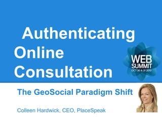 Authenticating
Online
Consultation
The GeoSocial Paradigm Shift
Colleen Hardwick, CEO, PlaceSpeak

 