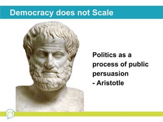 Democracy does not Scale 
Politics as a 
process of public 
persuasion 
- Aristotle 
 