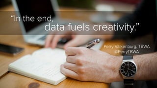 data fuels creativity.” 
Perry Valkenburg, TBWA 
@PerryTBWA 
“In the end, 
 