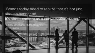 “Brands today need to realize that it’s not just 
about a banner ad, 
it’s about content as a conversation starter.” 
Jimm...