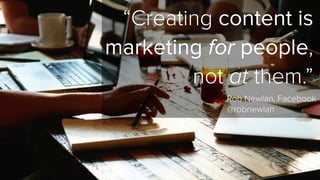 “Creating content is 
marketing for people, 
not at them.” 
Rob Newlan, Facebook 
@robnewlan 
 