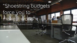 “Shoestring budgets 
force you to 
make it work.” 
Henry Blodget, Business Insider 
@hblodget 
 