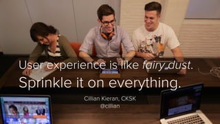 User experience is like fairy dust. 
Sprinkle it on everything. 
Cillian Kieran, CKSK 
@cillian 
 