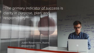 “The primary indicator of success is 
clarity in purpose, plan, and 
responsibility.” 
Justin Rosenstein, Asana 
@rosenste...