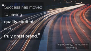 Tanya Cordrey, The Guardian 
@tcordrey 
“ 
Success has moved 
to having 
quality content 
and a 
truly great brand. 
” 
 