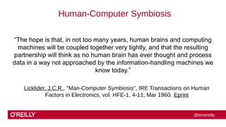 @timoreilly 
Human-Computer Symbiosis 
“The hope is that, in not too many years, human brains and computing 
machines will...