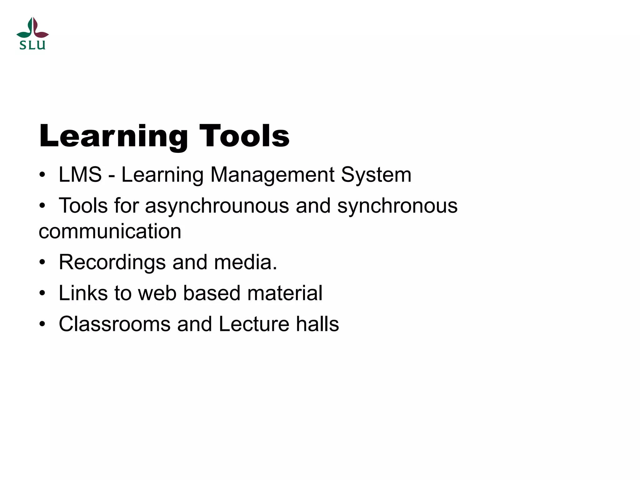 Learning Tools
• LMS - Learning Management System
• Tools for asynchrounous and synchronous
communication
• Recordings and media.
• Links to web based material
• Classrooms and Lecture halls
