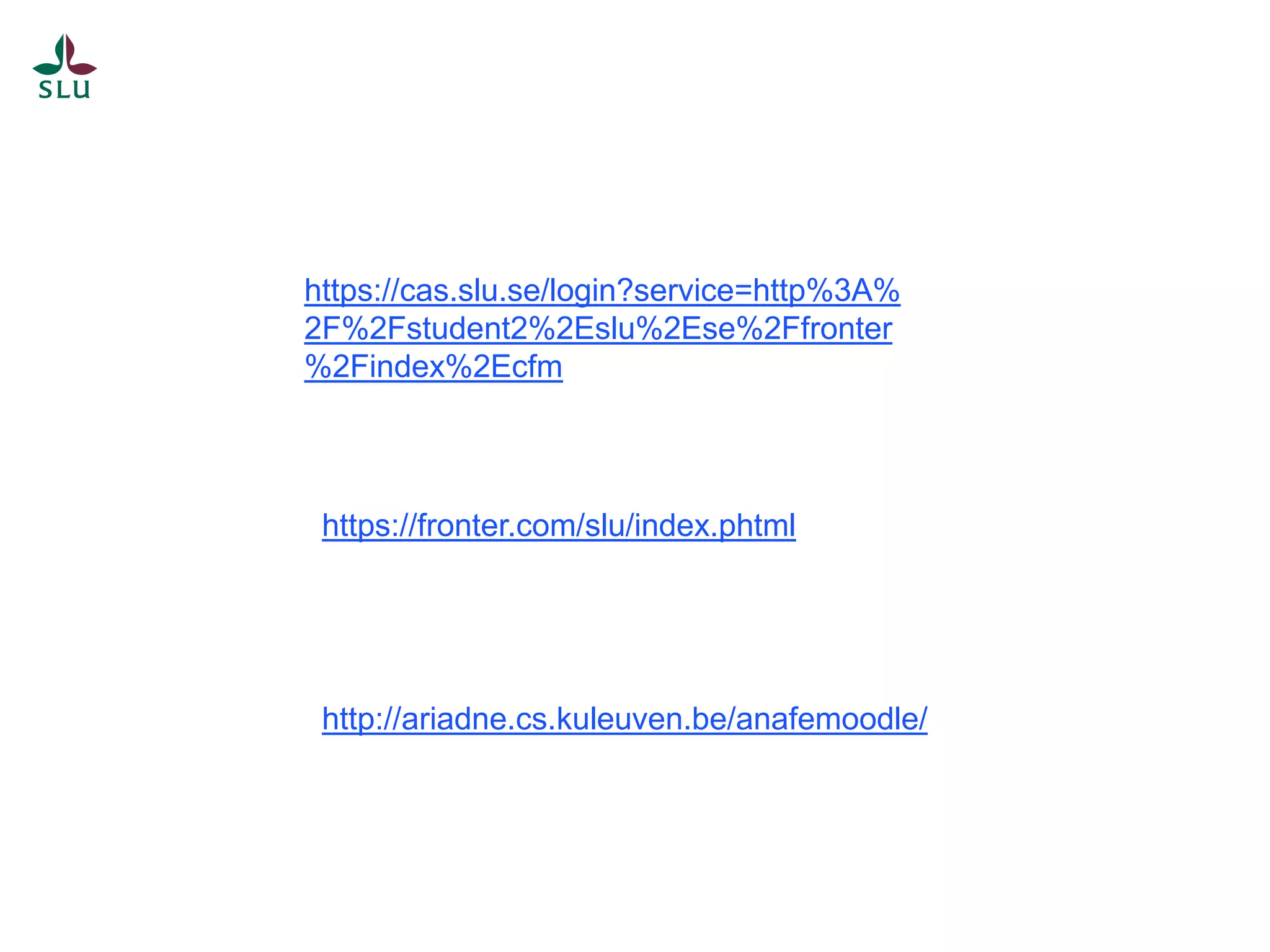 https://cas.slu.se/login?service=http%3A%
2F%2Fstudent2%2Eslu%2Ese%2Ffronter
%2Findex%2Ecfm
https://fronter.com/slu/index.phtml
http://ariadne.cs.kuleuven.be/anafemoodle/