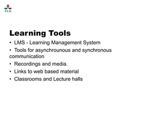 Learning Tools
• LMS - Learning Management System
• Tools for asynchrounous and synchronous
communication
• Recordings and media.
• Links to web based material
• Classrooms and Lecture halls

 