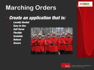Marching Orders
• Create an application that is:
  •   Locally Hosted
  •   Easy to Use
  •   Self Serve
  •   Flexible
  •   Scalable
  •   Robust
  •   Secure
 