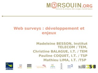 Web surveys : développement et enjeux Madeleine BESSON, Institut TELECOM / TEM, Christine BALAGUE, I.T. / TEM Pauline COQUET, I.T. / TSP Mathieu LIMA, I.T. /TSP  