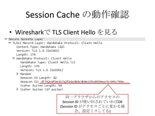 Session Cache の動作確認
• Wiresharkで TLS Client Hello を見る




                   同一ブラウザからのアクセスの
                 Session ID が使い回されていればOK
               (Session ID がアクセスごとに変わる場
                         合、設定ミスしてる)
 