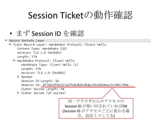 Session Ticketの動作確認
• まず Session ID を確認




                 同一ブラウザからのアクセスの
               Session ID が使い回されていればOK
             (Session ID がアクセスごとに変わる場
                       合、設定ミスしてる)
 