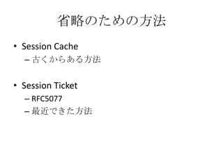 省略のための方法
• Session Cache
  – 古くからある方法


• Session Ticket
  – RFC5077
  – 最近できた方法
 
