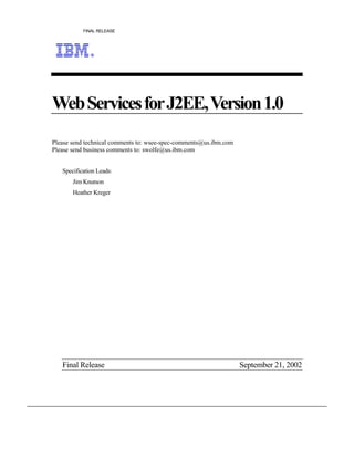 FINAL RELEASE




Web Services for J2EE, Version 1.0
Please send technical comments to: wsee-spec-comments@us.ibm.com
Please send business comments to: swolfe@us.ibm.com


   Specification Leads:
       Jim Knutson
       Heather Kreger




   Final Release                                                   September 21, 2002