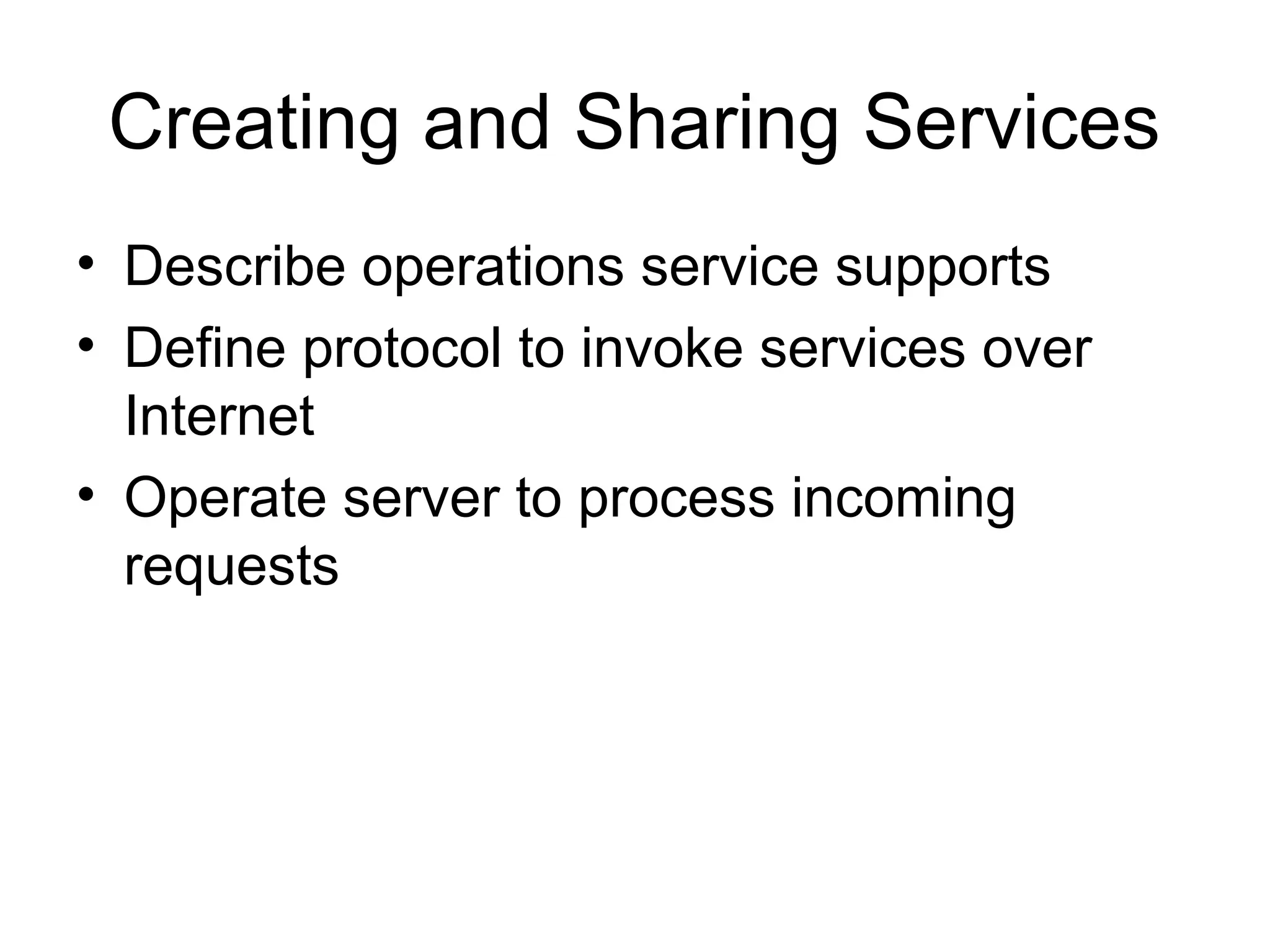 Creating and Sharing Services • Describe operations service supports • Define protocol to invoke services over Internet • Operate server to process incoming requests 