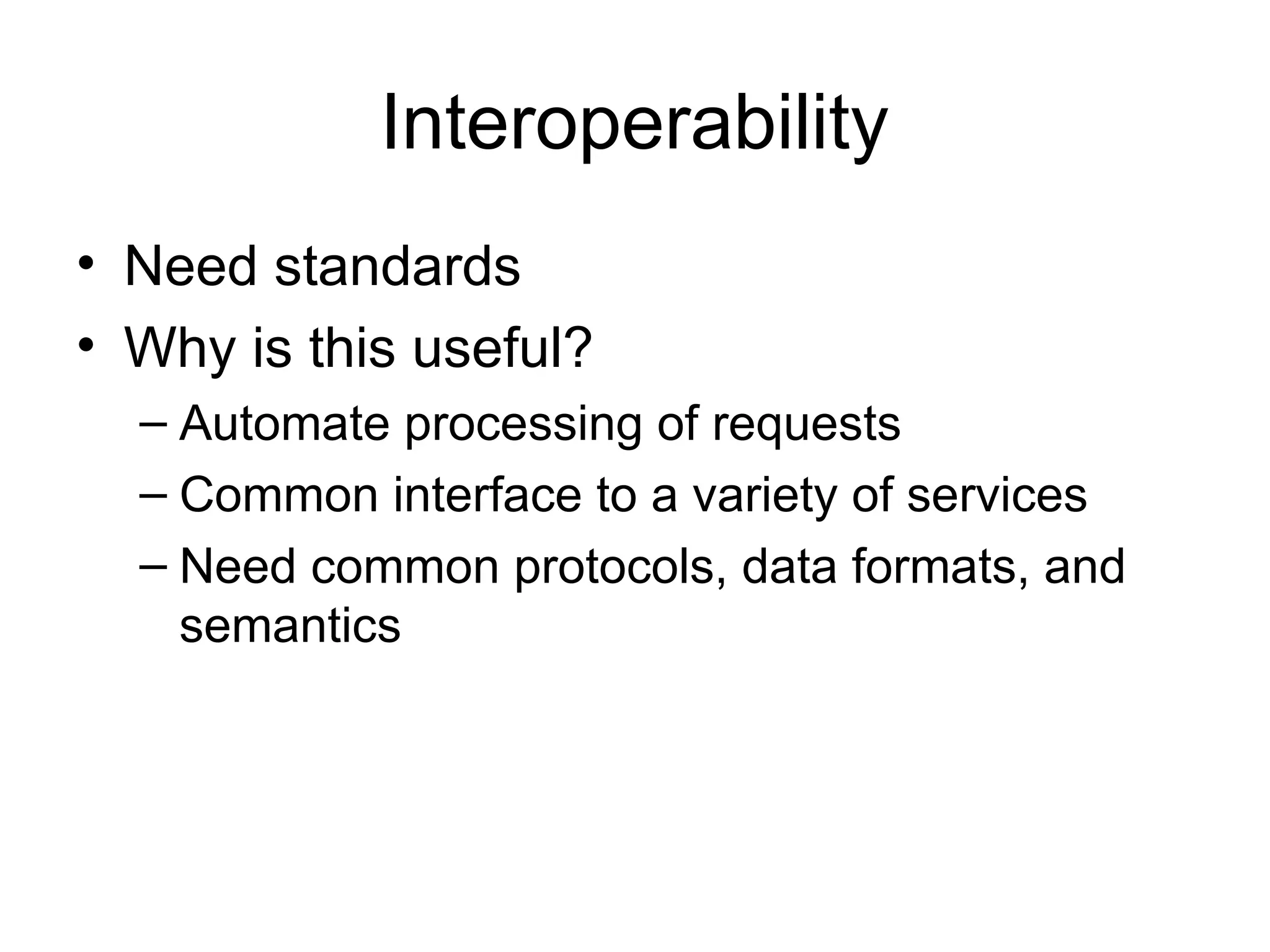 Interoperability • Need standards • Why is this useful? – Automate processing of requests – Common interface to a variety of services – Need common protocols, data formats, and semantics 