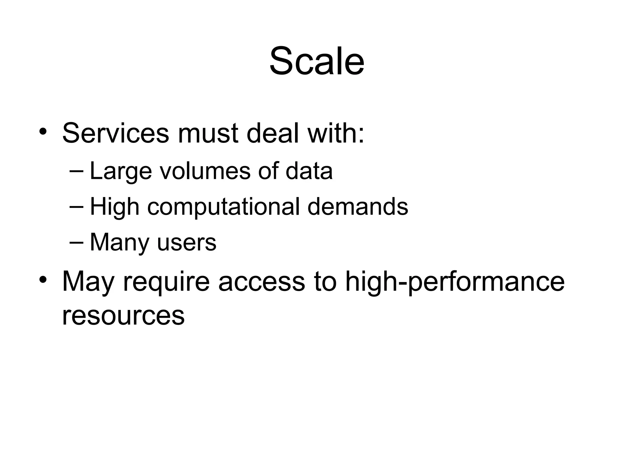 Scale • Services must deal with: – Large volumes of data – High computational demands – Many users • May require access to high-performance resources 