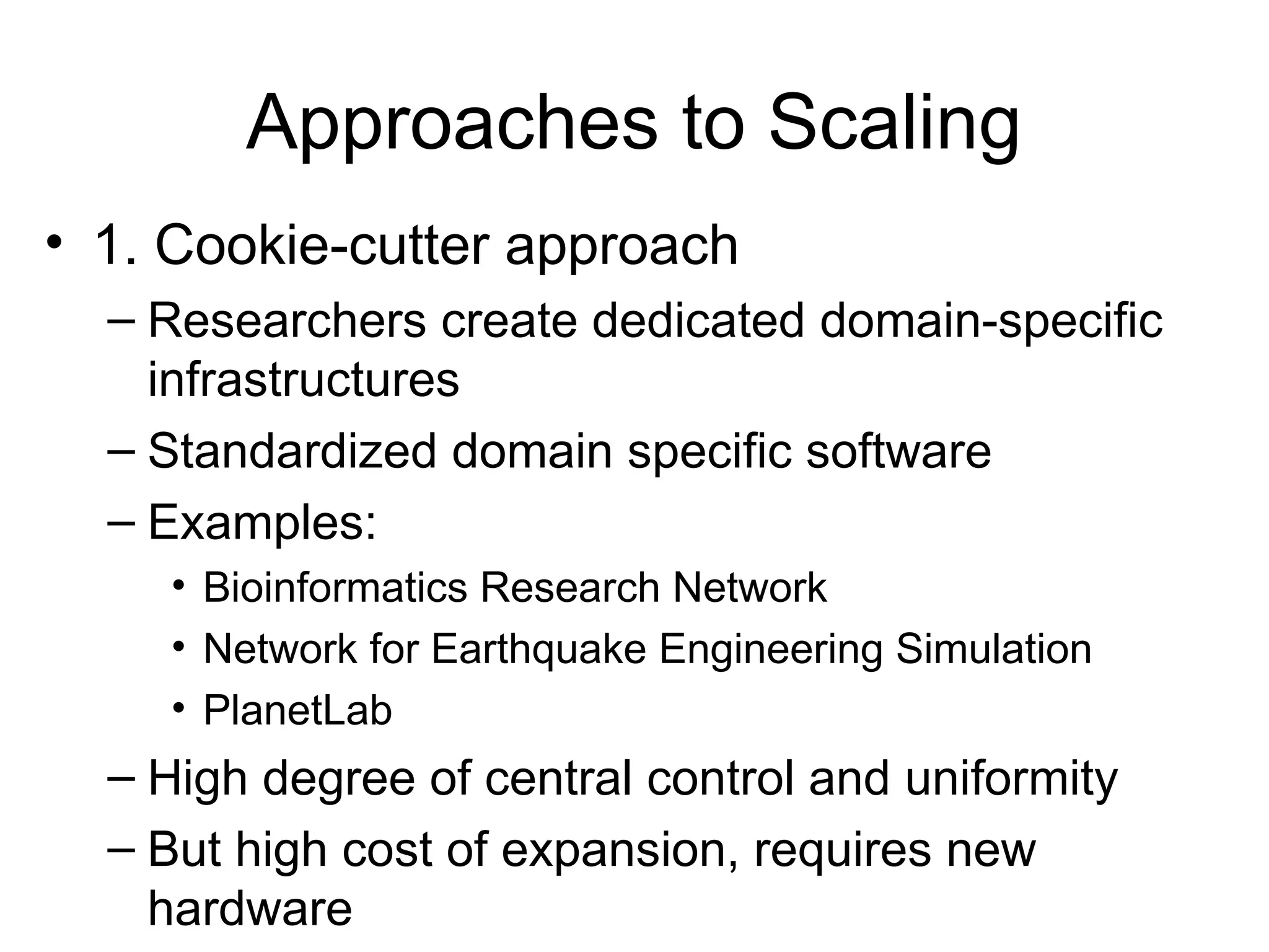 Approaches to Scaling • 1. Cookie-cutter approach – Researchers create dedicated domain-specific infrastructures – Standardized domain specific software – Examples: • Bioinformatics Research Network • Network for Earthquake Engineering Simulation • PlanetLab – High degree of central control and uniformity – But high cost of expansion, requires new hardware 