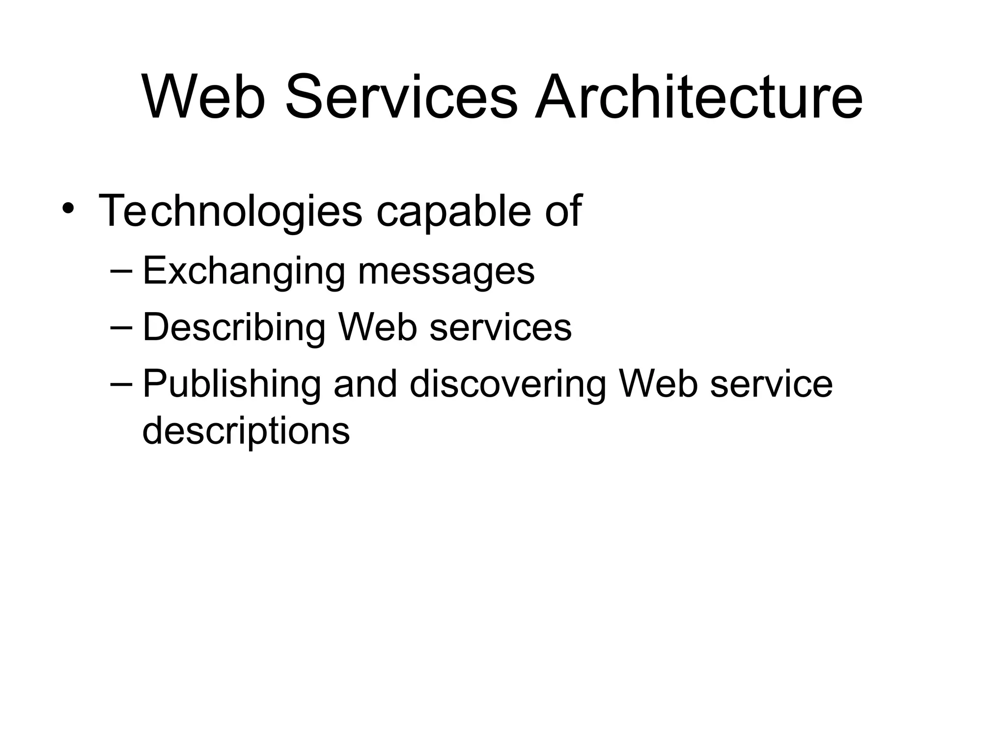 Web Services Architecture • Technologies capable of – Exchanging messages – Describing Web services – Publishing and discovering Web service descriptions 