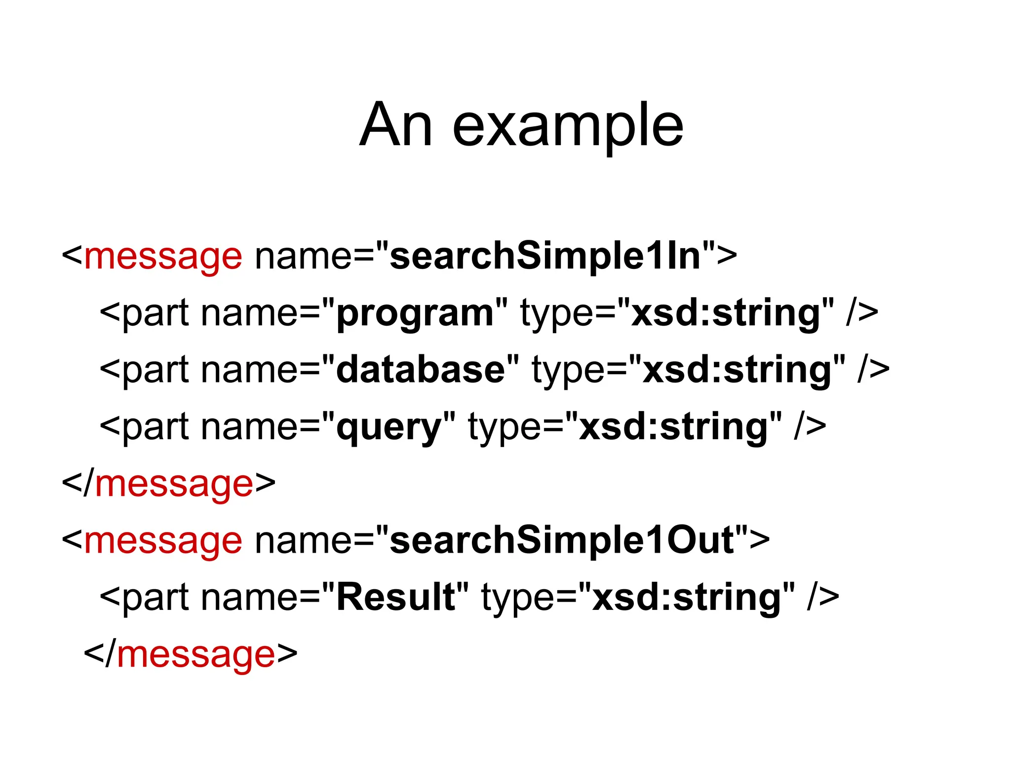 An example <message name="searchSimple1In"> <part name="program" type="xsd:string" /> <part name="database" type="xsd:string" /> <part name="query" type="xsd:string" /> </message> <message name="searchSimple1Out"> <part name="Result" type="xsd:string" /> </message> 