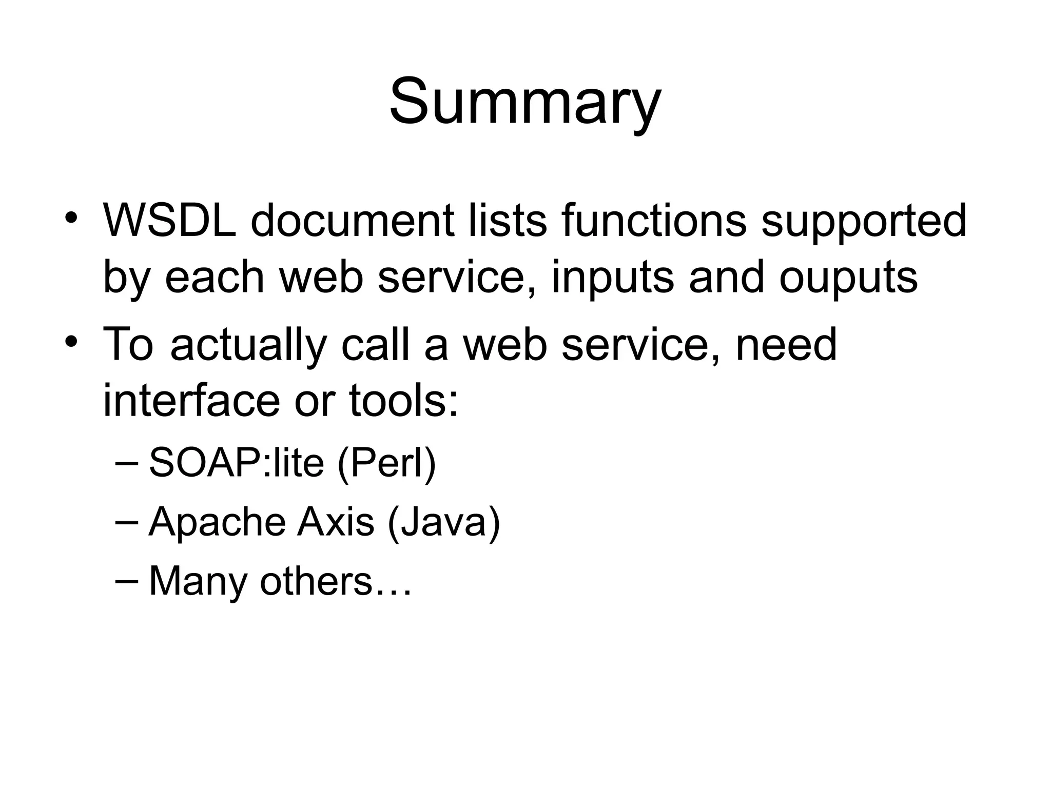 Summary • WSDL document lists functions supported by each web service, inputs and ouputs • To actually call a web service, need interface or tools: – SOAP:lite (Perl) – Apache Axis (Java) – Many others… 