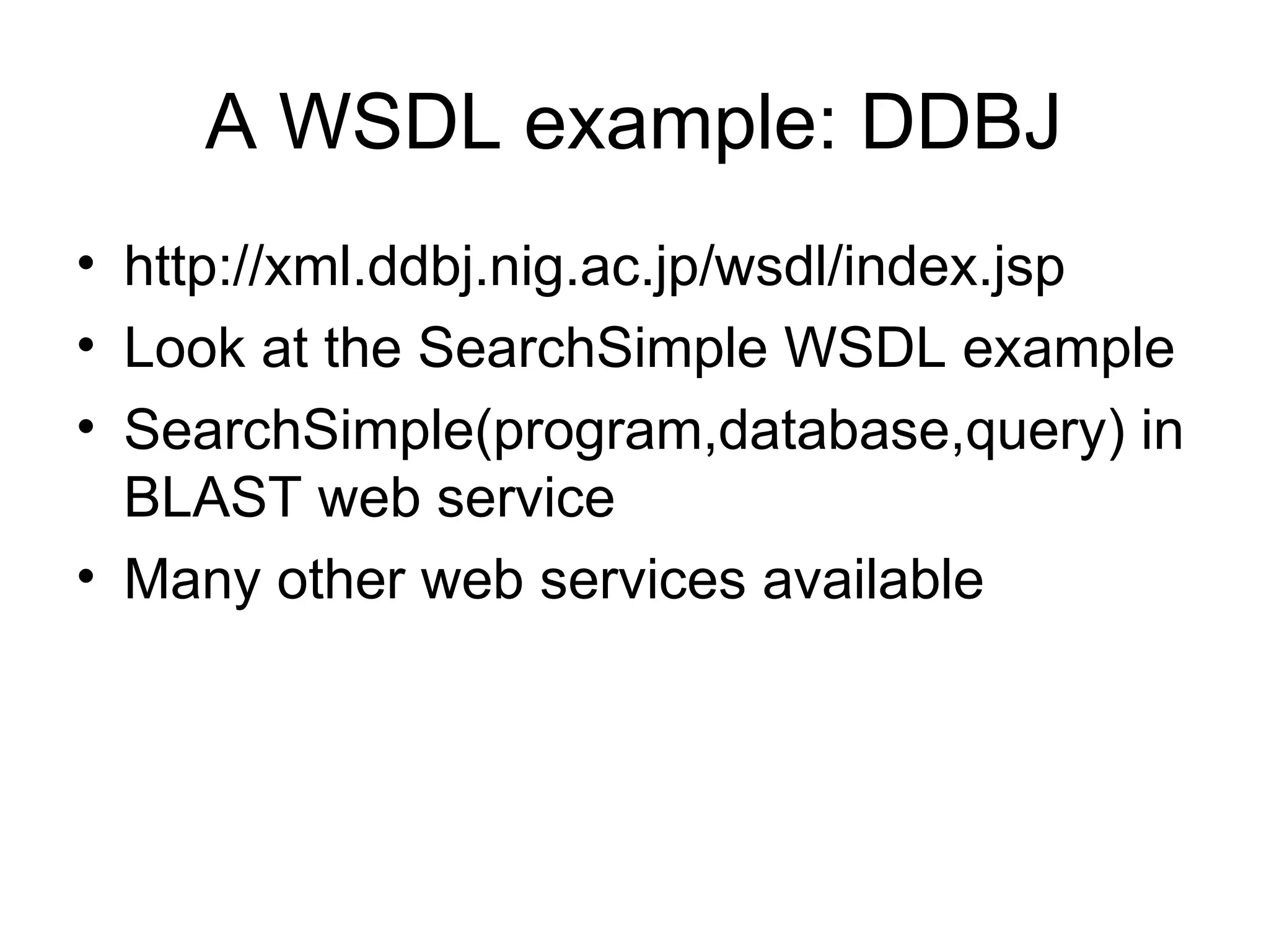 A WSDL example: DDBJ • http://xml.ddbj.nig.ac.jp/wsdl/index.jsp • Look at the SearchSimple WSDL example • SearchSimple(program,database,query) in BLAST web service • Many other web services available 
