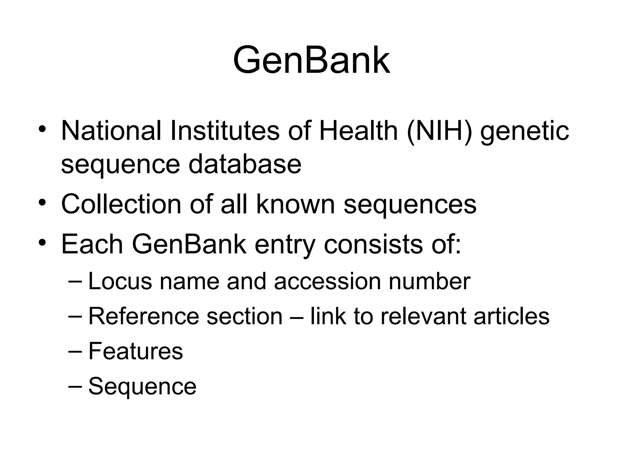 GenBank • National Institutes of Health (NIH) genetic sequence database • Collection of all known sequences • Each GenBank entry consists of: – Locus name and accession number – Reference section – link to relevant articles – Features – Sequence 
