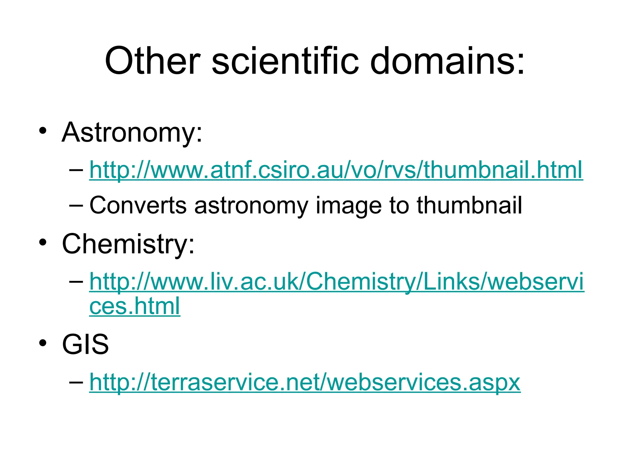Other scientific domains: • Astronomy: – http://www.atnf.csiro.au/vo/rvs/thumbnail.html – Converts astronomy image to thumbnail • Chemistry: – http://www.liv.ac.uk/Chemistry/Links/webservi ces.html • GIS – http://terraservice.net/webservices.aspx 