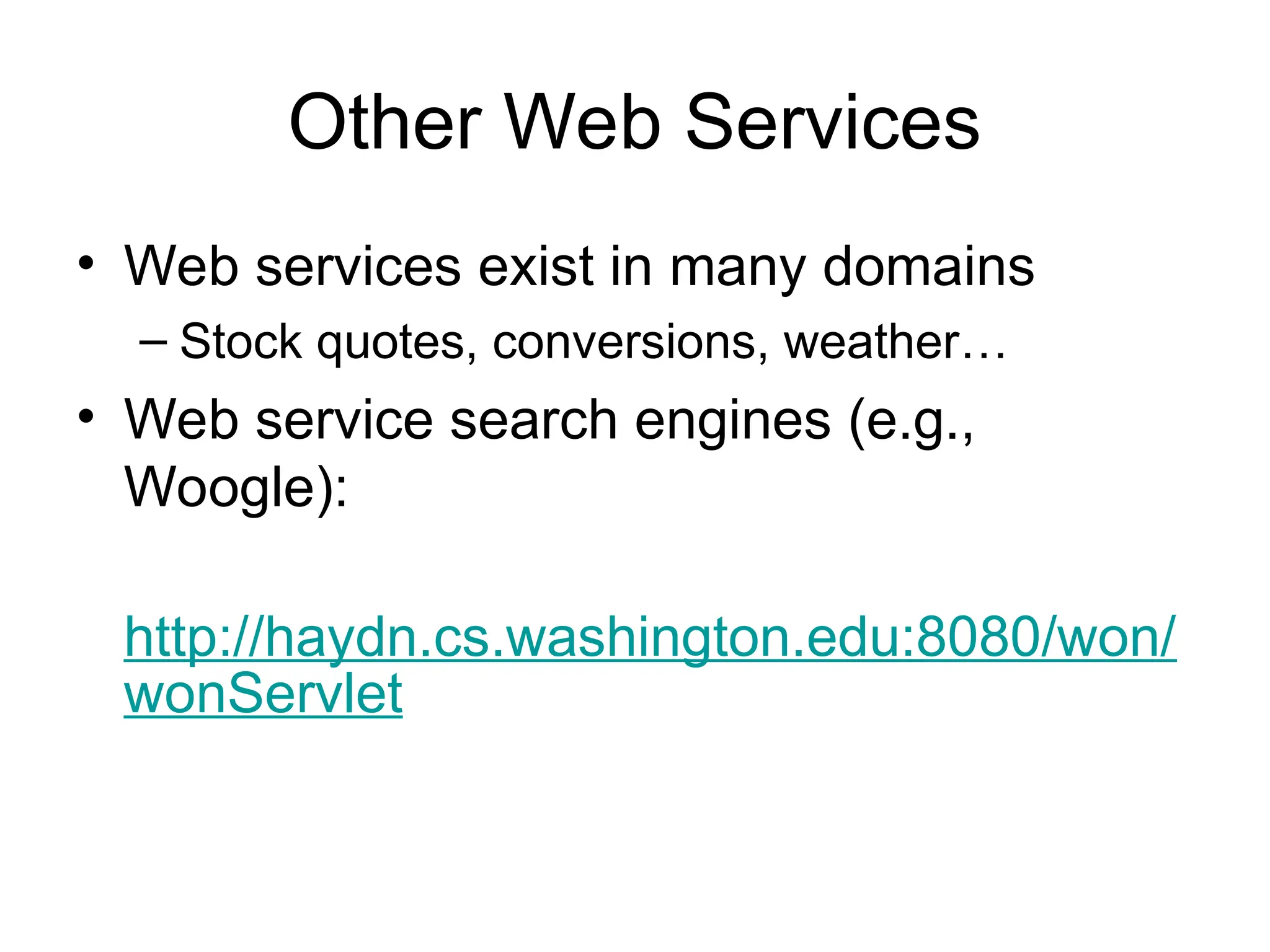 Other Web Services • Web services exist in many domains – Stock quotes, conversions, weather… • Web service search engines (e.g., Woogle): http://haydn.cs.washington.edu:8080/won/ wonServlet 