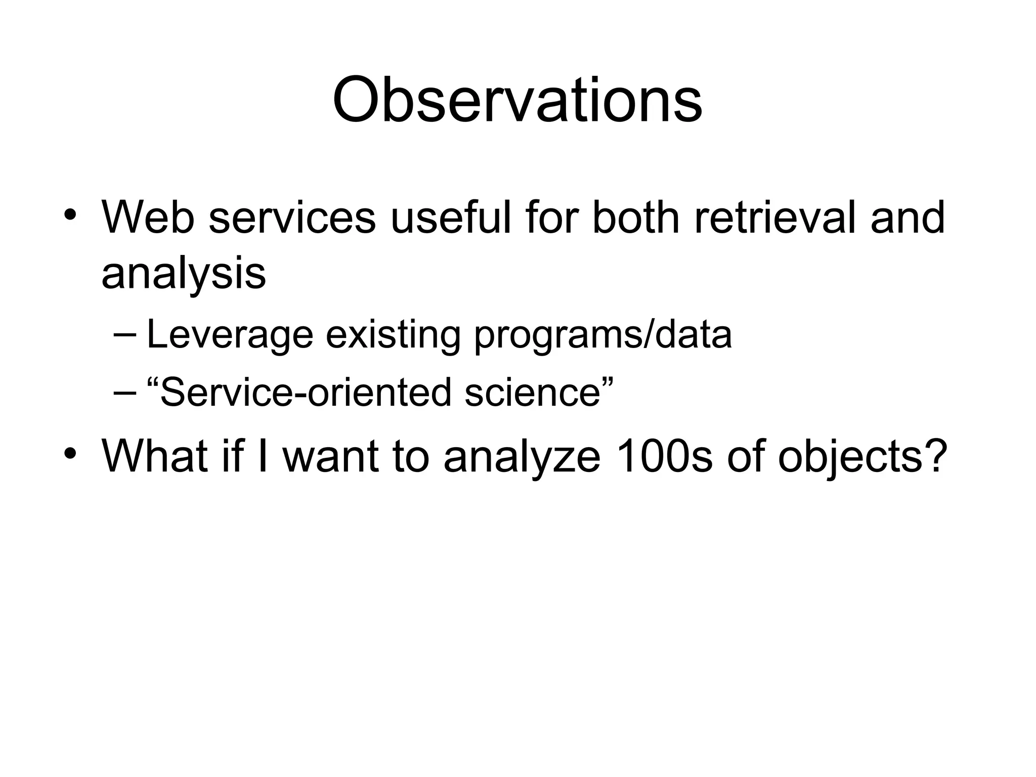 Observations • Web services useful for both retrieval and analysis – Leverage existing programs/data – “Service-oriented science” • What if I want to analyze 100s of objects? 