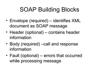 SOAP Building Blocks
• Envelope (required) – identifies XML
document as SOAP message
• Header (optional) – contains header
information
• Body (required) –call and response
information
• Fault (optional) – errors that occurred
while processing message
 