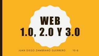 WEB
1.0, 2.0 Y 3.0
J U A N D I E G O Z A M B R A N O G U E R R E R O 1 0 - 6
 