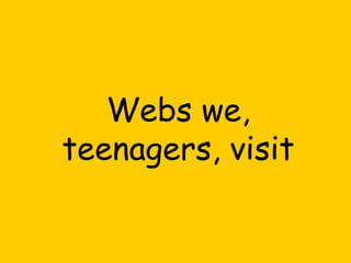 Webs we,
teenagers, visit

 