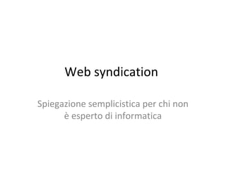 Web syndication

Spiegazione semplicistica per chi non
      è esperto di informatica
 
