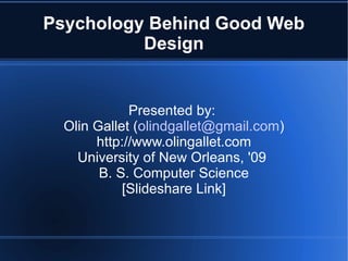 Psychology Behind Good Web
          Design


             Presented by:
  Olin Gallet (olindgallet@gmail.com)
       http://www.olingallet.com
    University of New Orleans, '09
        B. S. Computer Science
            [Slideshare Link]
 