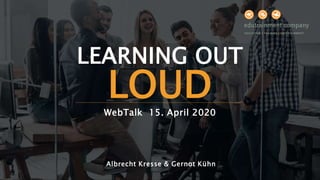 WebTalk 15. April 2020
Albrecht Kresse & Gernot Kühn
LEARNING OUT
LOUD
 