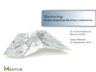 Mentoring: So geht erfolgreiches Mentoring in Unternehmen 
Dr. Frank Edelkraut, 
Mentus GmbH 
Gabal Webtalk 
29. September 2014 
 