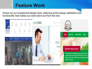 Feature Work
Check out our exceptional design work, attaining all the design aesthetics and
functionality that makes our work stand out from the rest.
 