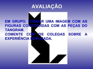 AVALIAÇÃO
EM GRUPO, FORMAR UMA IMAGEM COM AS
FIGURAS CONSTRUÍDAS COM AS PEÇAS DO
TANGRAM.
COMENTE COM OS COLEGAS SOBRE A
EXPERIÊNCIA REALIZADA.
 