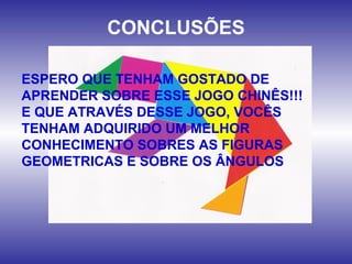 CONCLUSÕES
ESPERO QUE TENHAM GOSTADO DE
APRENDER SOBRE ESSE JOGO CHINÊS!!!
E QUE ATRAVÉS DESSE JOGO, VOCÊS
TENHAM ADQUIRIDO UM MELHOR
CONHECIMENTO SOBRES AS FIGURAS
GEOMETRICAS E SOBRE OS ÂNGULOS
 