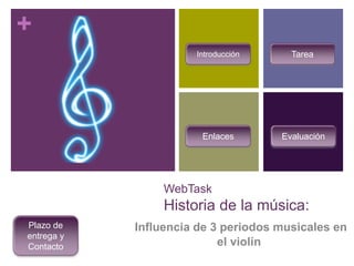 +
WebTask
Historia de la música:
Influencia de 3 periodos musicales en
el violín
Introducción
EvaluaciónEnlaces
Tarea
Plazo de
entrega y
Contacto
 