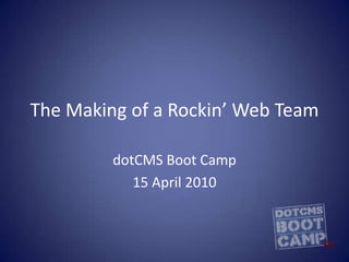 The Making of a Rockin’ Web Team dotCMS Boot Camp 15 April 2010 