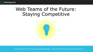 Web Teams of the Future:
Staying Competitive
Jessica O’Sullivan-Munck / European Marketing Manager / / https://dk.linkedin.com/in/jessicaosullivanmunck
 