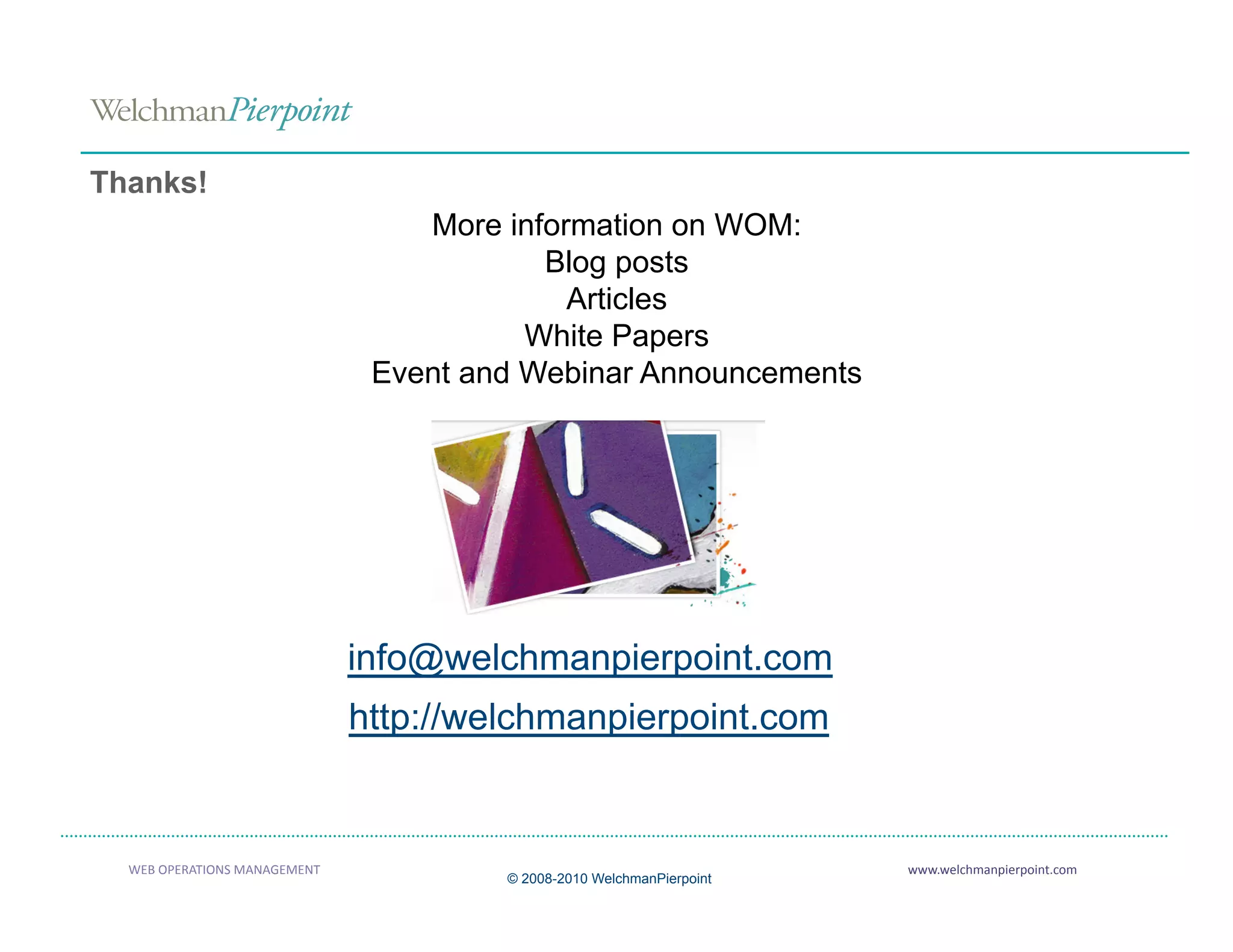 Thanks!
                                   More information on WOM:
                                           Blog posts
                                             Articles
                                          White Papers
                                Event and Webinar Announcements




                               info@welchmanpierpoint.com
                               http://welchmanpierpoint.com


  WEB OPERATIONS MANAGEMENT                                             www.welchmanpierpoint.com 
                                        © 2008-2010 WelchmanPierpoint
 