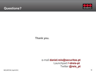 Questions?




                         Thank you.




                             e-mail daniel.reis@securitas.pt
                                       Launchpad /~dreis-pt
                                             Twitter @reis_pt
SECURITAS | April 2012                                          18
 
