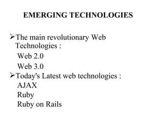 EMERGING TECHNOLOGIES

The main revolutionary Web
 Technologies :
 Web 2.0
 Web 3.0
Today's Latest web technologies :
 AJAX
 Ruby
 Ruby on Rails
 
