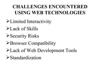 CHALLENGES ENCOUNTERED
   USING WEB TECHNOLOGIES
Limited Interactivity
Lack of Skills
Security Risks
Browser Compatibility
Lack of Web Development Tools
Standardization
 