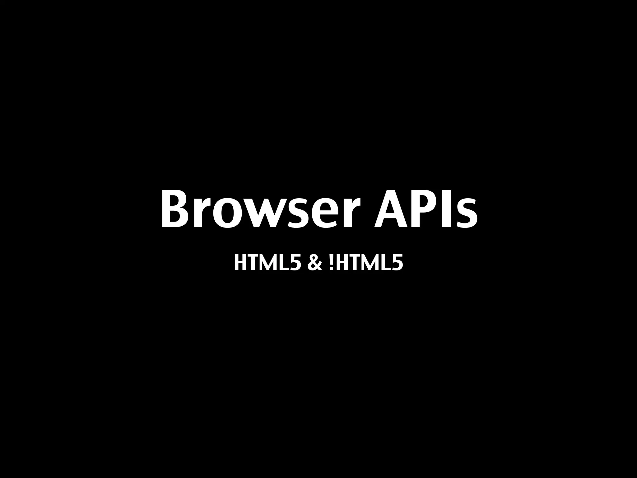 Browser APIs
  HTML5 & !HTML5
 